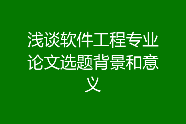 浅谈软件工程专业论文选题背景和意义