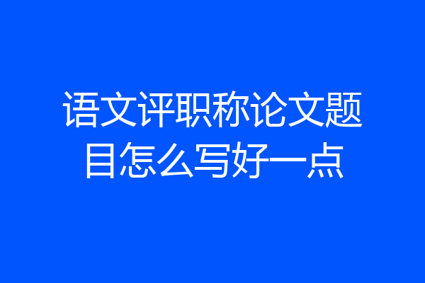 语文评职称论文题目怎么写好一点