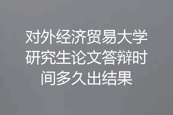 对外经济贸易大学研究生论文答辩时间多久出结果