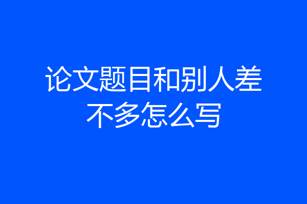 论文题目和别人差不多怎么写