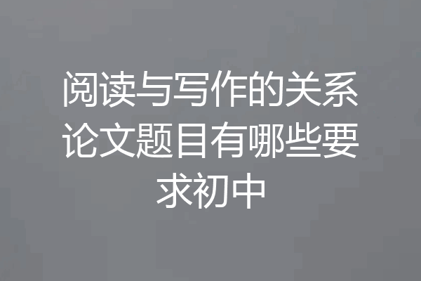 阅读与写作的关系论文题目有哪些要求初中