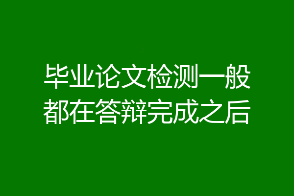 毕业论文检测一般都在答辩完成之后