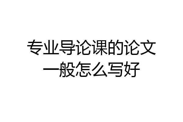 专业导论课的论文一般怎么写好