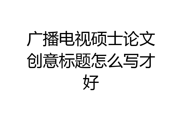 广播电视硕士论文创意标题怎么写才好