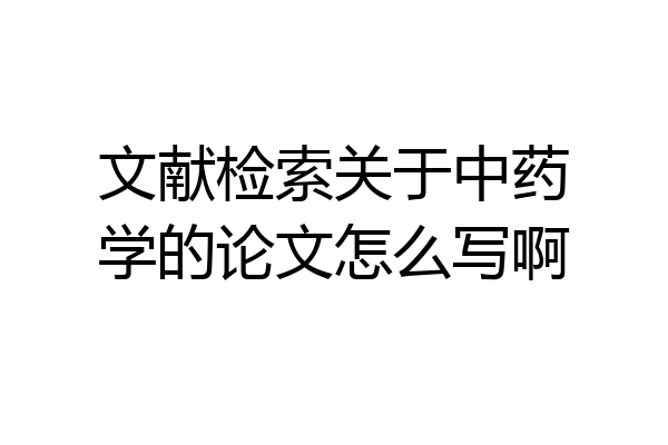 文献检索关于中药学的论文怎么写啊