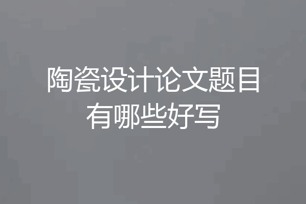 陶瓷设计论文题目有哪些好写