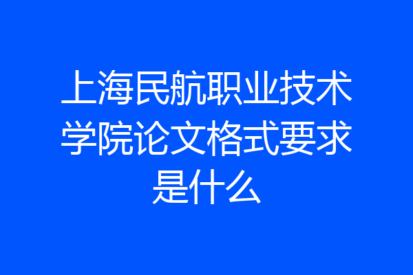 上海民航职业技术学院论文格式要求是什么
