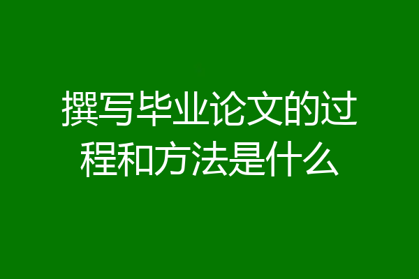 撰写毕业论文的过程和方法是什么