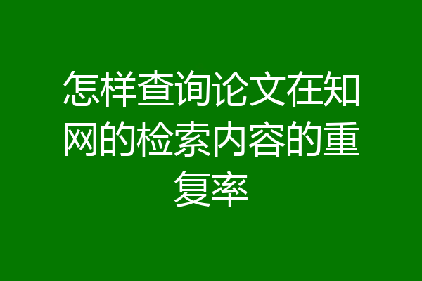 怎样查询论文在知网的检索内容的重复率