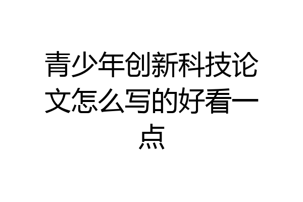 青少年创新科技论文怎么写的好看一点