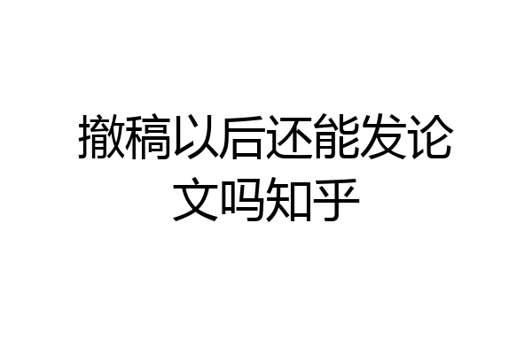撤稿以后还能发论文吗知乎