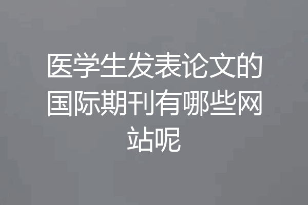 医学生发表论文的国际期刊有哪些网站呢