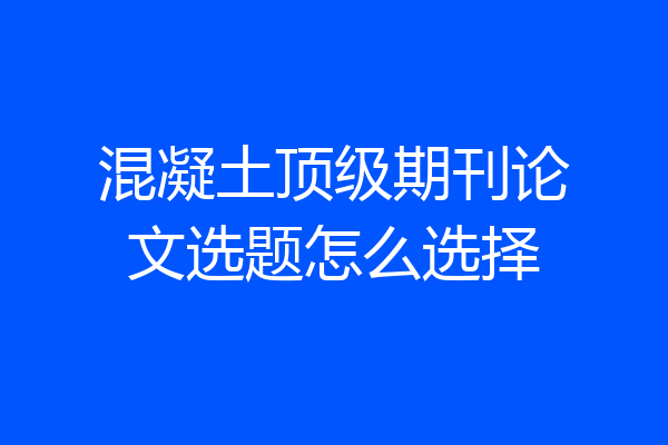 混凝土顶级期刊论文选题怎么选择