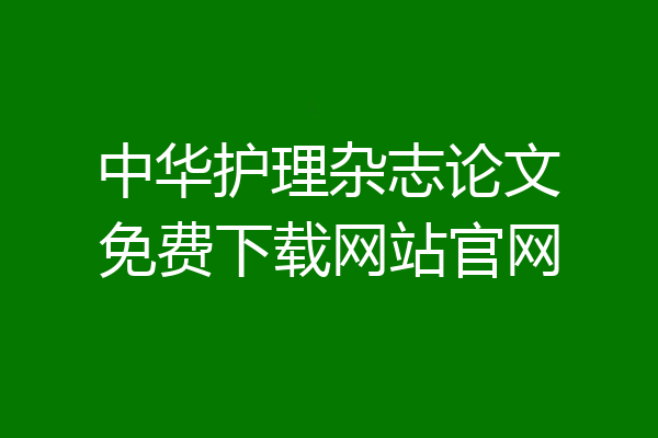 中华护理杂志论文免费下载网站官网