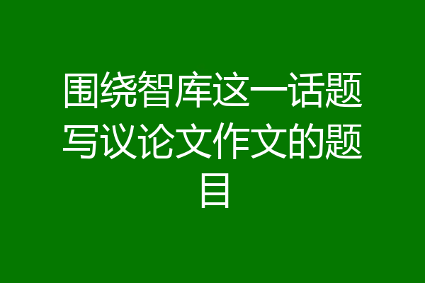 围绕智库这一话题写议论文作文的题目