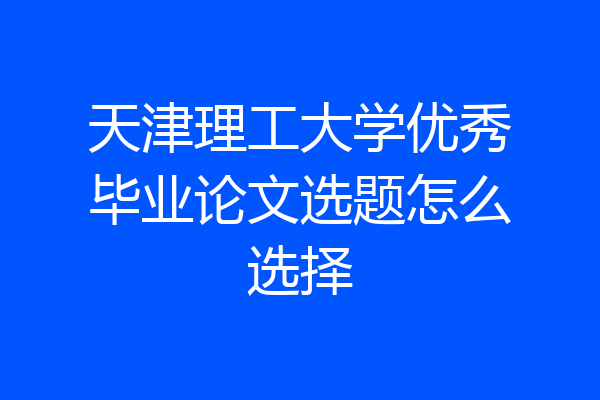 天津理工大学优秀毕业论文选题怎么选择