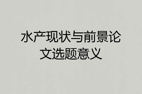 水产现状与前景论文选题意义