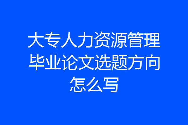 大专人力资源管理毕业论文选题方向怎么写