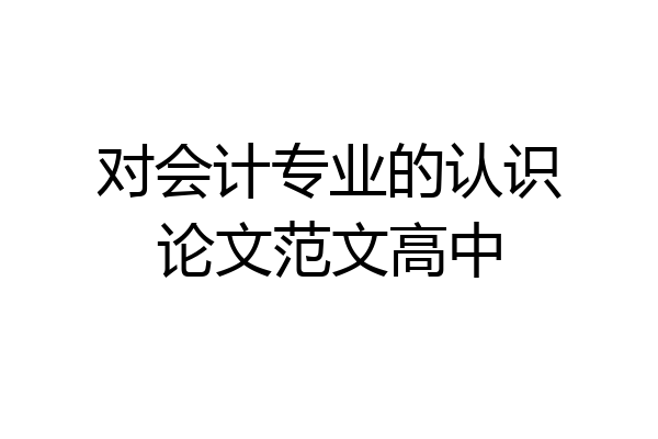对会计专业的认识论文范文高中