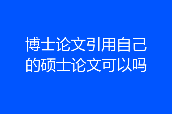 博士论文引用自己的硕士论文可以吗