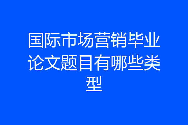 国际市场营销毕业论文题目有哪些类型