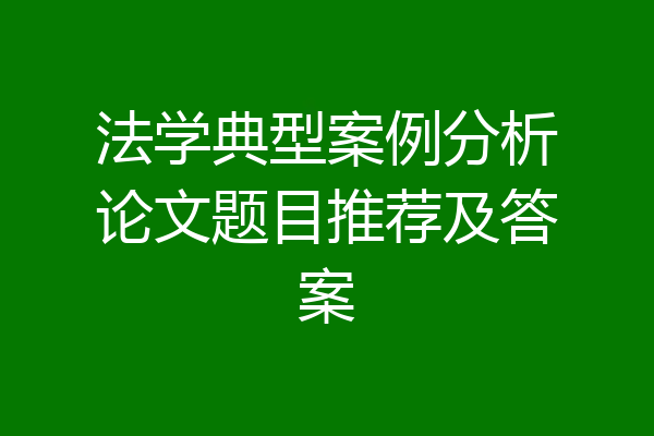 法学典型案例分析论文题目推荐及答案