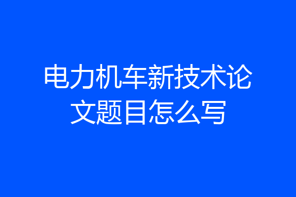 电力机车新技术论文题目怎么写