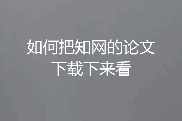 如何把知网的论文下载下来看