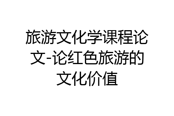 旅游文化学课程论文-论红色旅游的文化价值