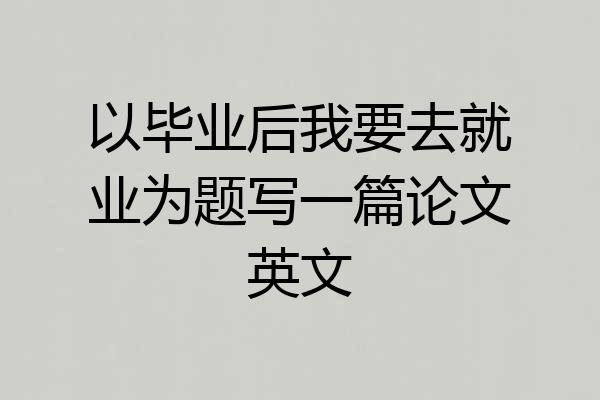 以毕业后我要去就业为题写一篇论文英文