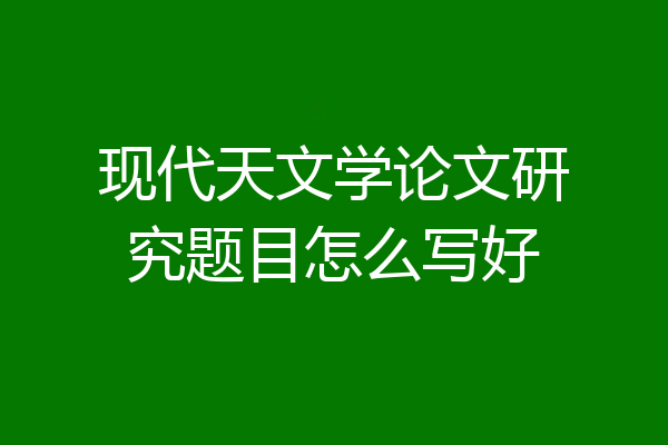 现代天文学论文研究题目怎么写好