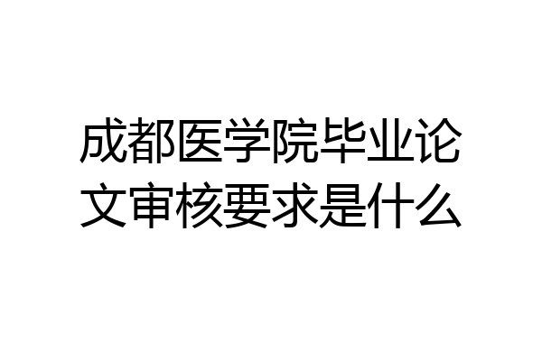成都医学院毕业论文审核要求是什么