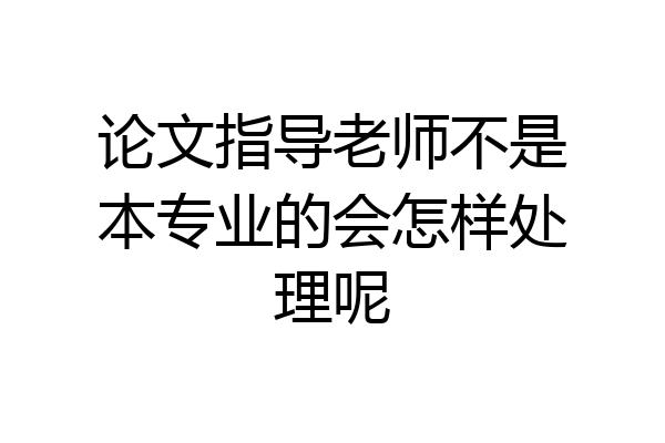 论文指导老师不是本专业的会怎样处理呢