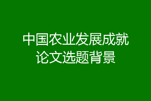 中国农业发展成就论文选题背景