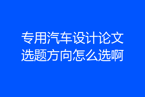 专用汽车设计论文选题方向怎么选啊