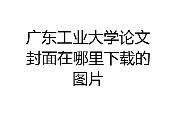 广东工业大学论文封面在哪里下载的图片