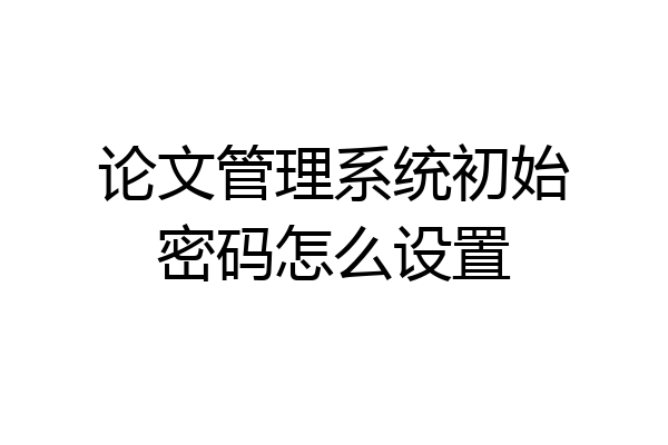 论文管理系统初始密码怎么设置