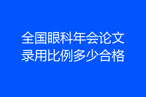 全国眼科年会论文录用比例多少合格