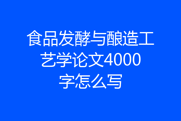 食品发酵与酿造工艺学论文4000字怎么写