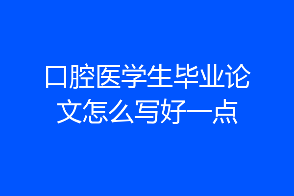 口腔医学生毕业论文怎么写好一点