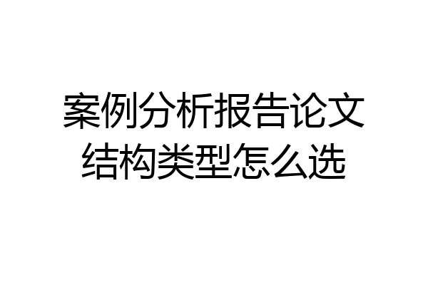 案例分析报告论文结构类型怎么选