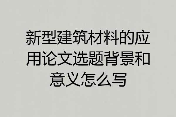 新型建筑材料的应用论文选题背景和意义怎么写
