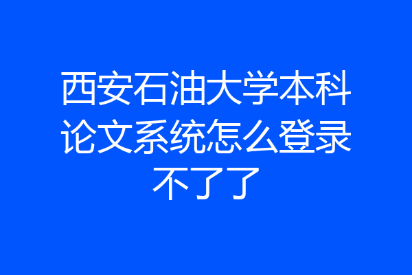 西安石油大学本科论文系统怎么登录不了了