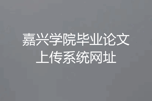 嘉兴学院毕业论文上传系统网址