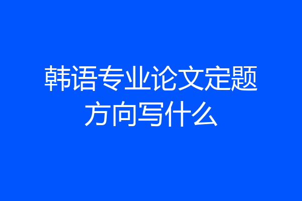 韩语专业论文定题方向写什么