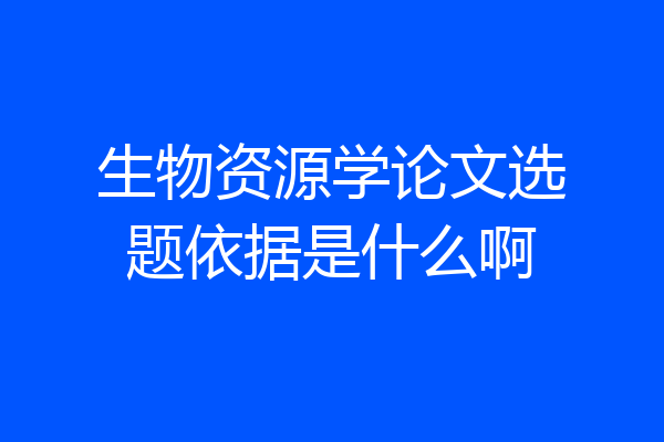 生物资源学论文选题依据是什么啊