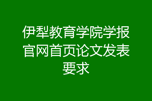 伊犁教育学院学报官网首页论文发表要求