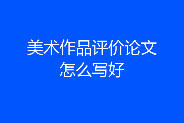美术作品评价论文怎么写好