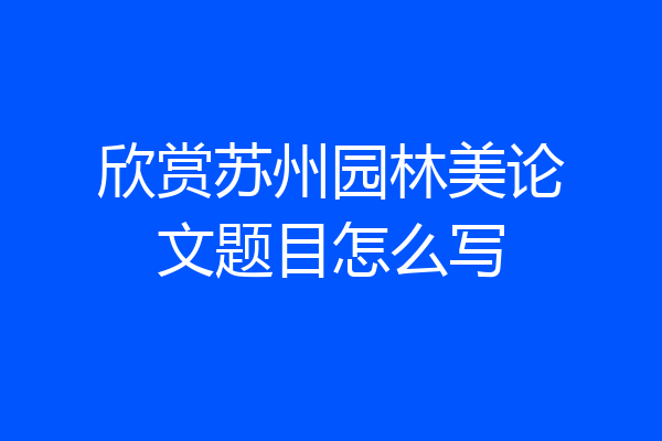 欣赏苏州园林美论文题目怎么写