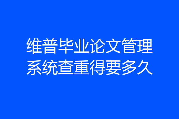 维普毕业论文管理系统查重得要多久